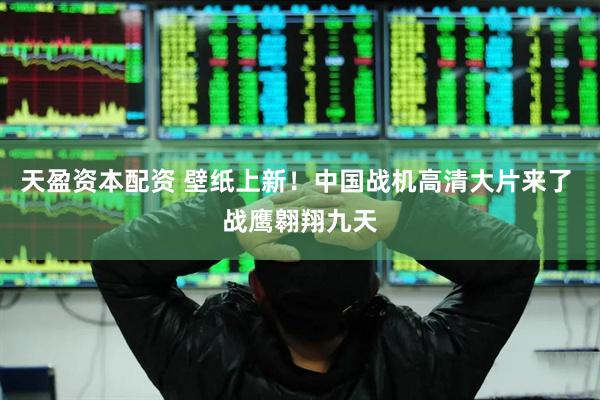 天盈资本配资 壁纸上新！中国战机高清大片来了 战鹰翱翔九天
