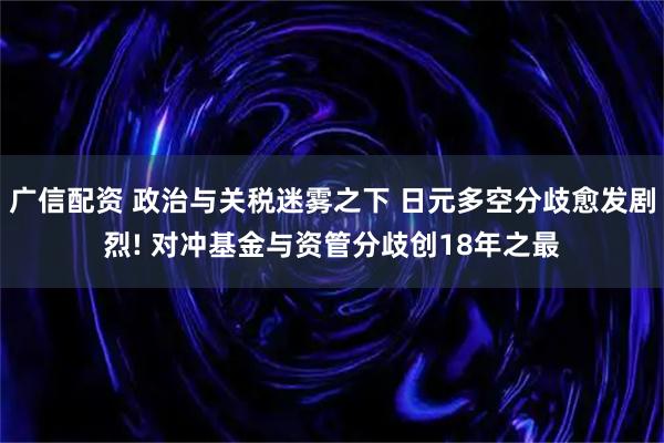广信配资 政治与关税迷雾之下 日元多空分歧愈发剧烈! 对冲基金与资管分歧创18年之最
