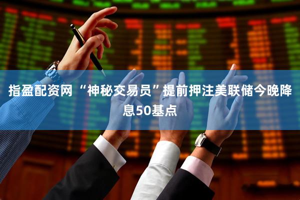 指盈配资网 “神秘交易员”提前押注美联储今晚降息50基点