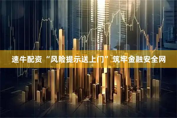 速牛配资 “风险提示送上门” 筑牢金融安全网