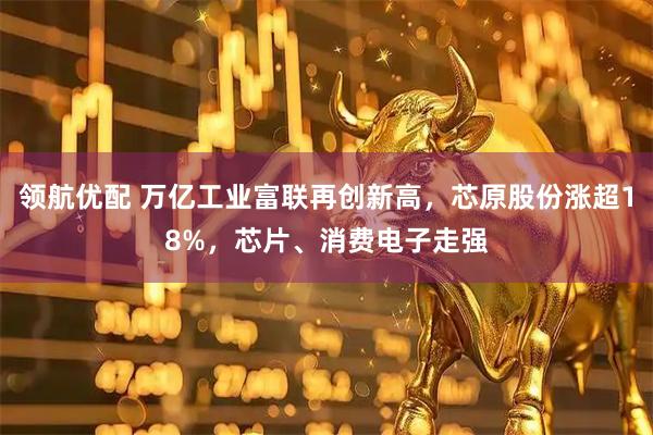 领航优配 万亿工业富联再创新高，芯原股份涨超18%，芯片、消费电子走强