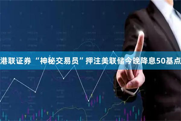 港联证券 “神秘交易员”押注美联储今晚降息50基点