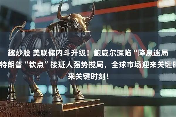 趣炒股 美联储内斗升级！鲍威尔深陷“降息迷局”，特朗普“钦点”接班人强势搅局，全球市场迎来关键时刻！