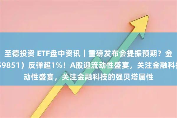 至德投资 ETF盘中资讯｜重磅发布会提振预期？金融科技ETF（159851）反弹超1%！A股迎流动性盛宴，关注金融科技的强贝塔属性