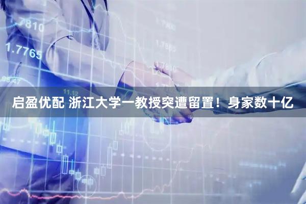 启盈优配 浙江大学一教授突遭留置！身家数十亿