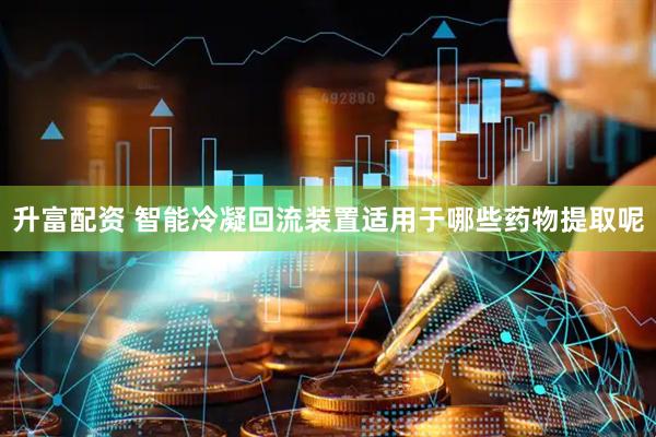 升富配资 智能冷凝回流装置适用于哪些药物提取呢