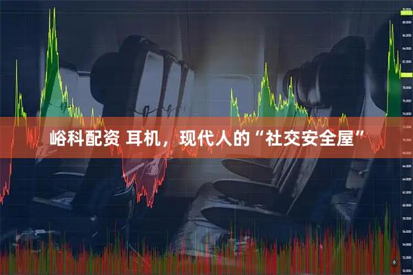 峪科配资 耳机，现代人的“社交安全屋”