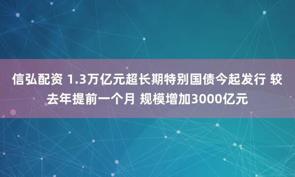 信弘配资 1.3万亿元超长期特别国债今起发行 较去年提前一个月 规模增加3000亿元