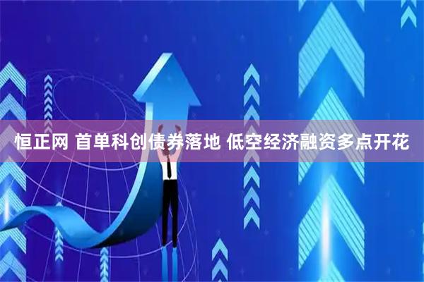 恒正网 首单科创债券落地 低空经济融资多点开花