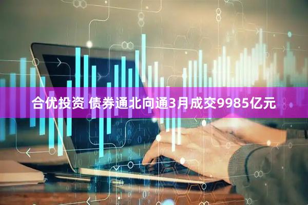 合优投资 债券通北向通3月成交9985亿元
