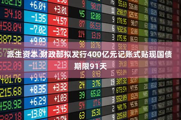 派生资本 财政部拟发行400亿元记账式贴现国债 期限91天