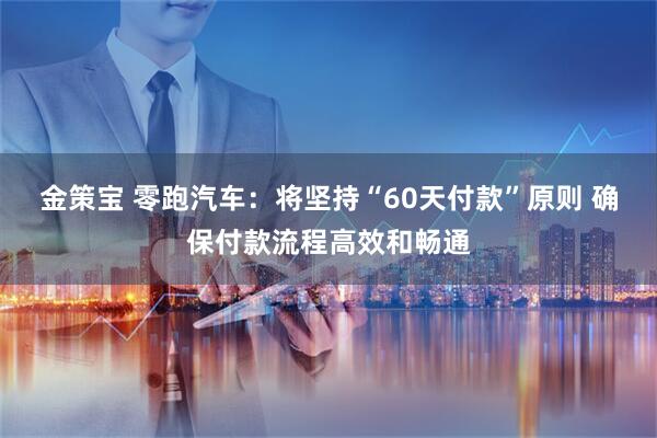 金策宝 零跑汽车：将坚持“60天付款”原则 确保付款流程高效和畅通