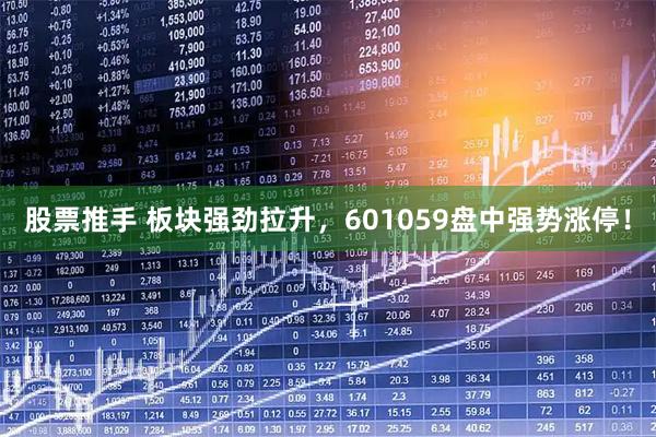 股票推手 板块强劲拉升，601059盘中强势涨停！
