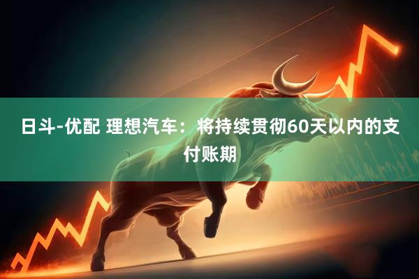 日斗-优配 理想汽车：将持续贯彻60天以内的支付账期