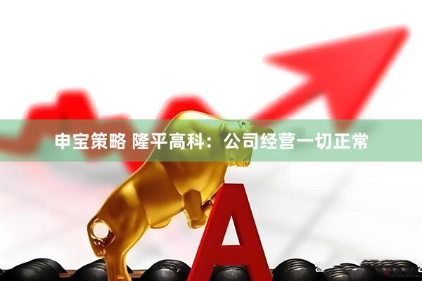 申宝策略 隆平高科：公司经营一切正常