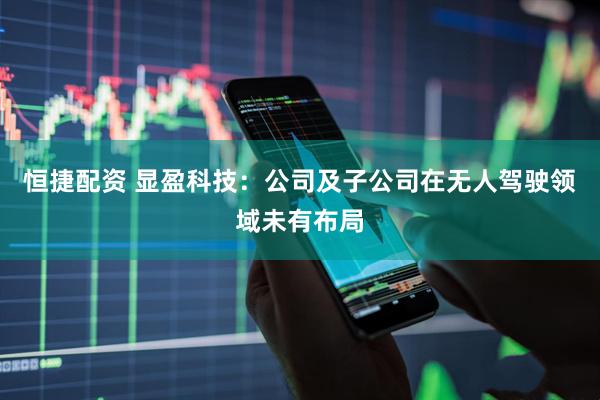 恒捷配资 显盈科技：公司及子公司在无人驾驶领域未有布局