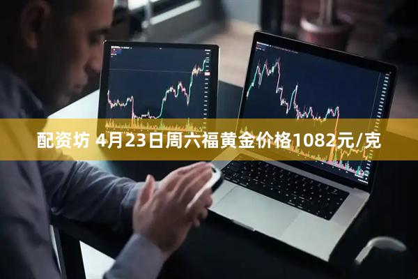 配资坊 4月23日周六福黄金价格1082元/克