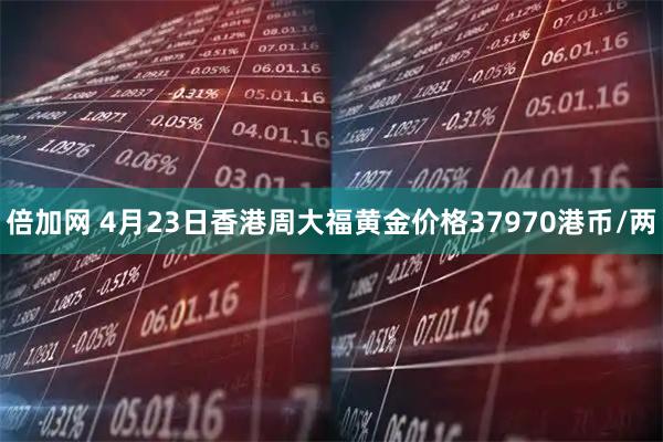 倍加网 4月23日香港周大福黄金价格37970港币/两