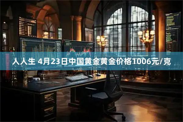 人人生 4月23日中国黄金黄金价格1006元/克