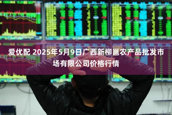 爱优配 2025年5月9日广西新柳邕农产品批发市场有限公司价格行情
