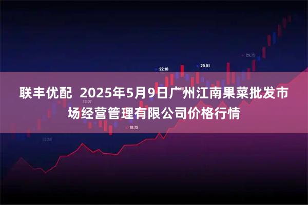 联丰优配  2025年5月9日广州江南果菜批发市场经营管理有限公司价格行情