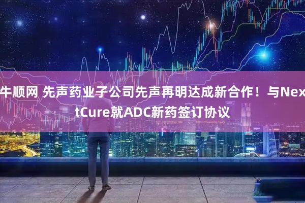 牛顺网 先声药业子公司先声再明达成新合作！与NextCure就ADC新药签订协议