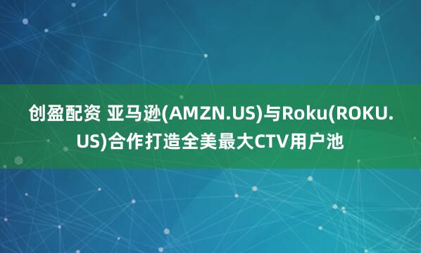 创盈配资 亚马逊(AMZN.US)与Roku(ROKU.US)合作打造全美最大CTV用户池