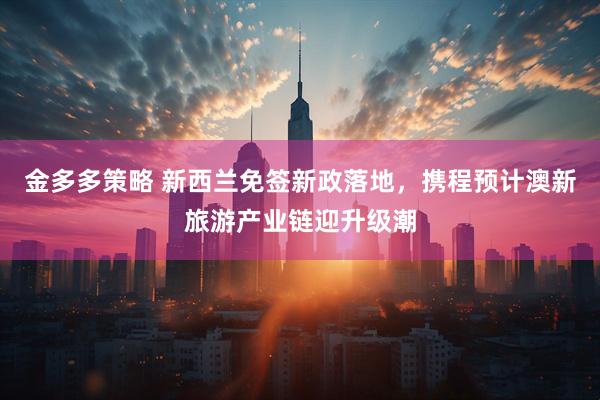 金多多策略 新西兰免签新政落地，携程预计澳新旅游产业链迎升级潮