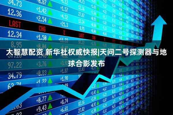 大智慧配资 新华社权威快报|天问二号探测器与地球合影发布