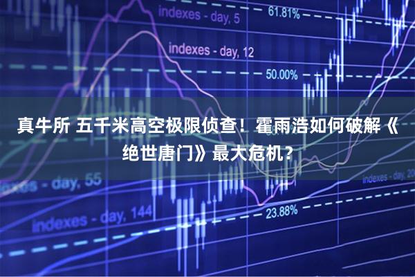 真牛所 五千米高空极限侦查！霍雨浩如何破解《绝世唐门》最大危机？