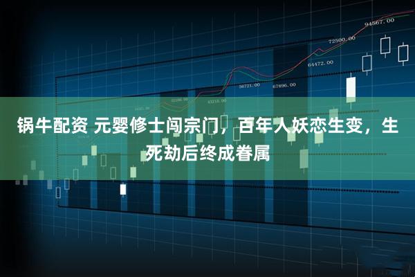 锅牛配资 元婴修士闯宗门，百年人妖恋生变，生死劫后终成眷属