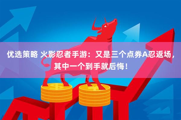 优选策略 火影忍者手游：又是三个点券A忍返场，其中一个到手就后悔！
