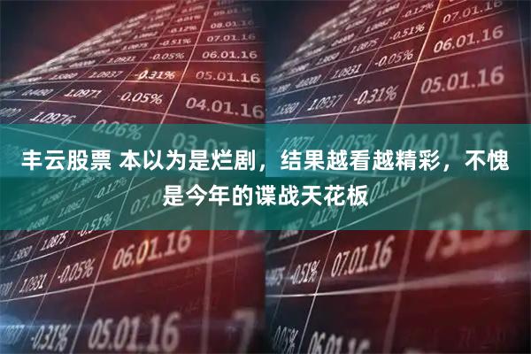 丰云股票 本以为是烂剧，结果越看越精彩，不愧是今年的谍战天花板