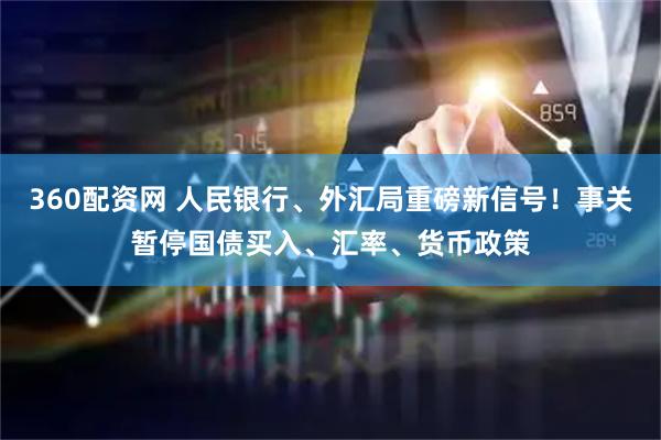 360配资网 人民银行、外汇局重磅新信号！事关暂停国债买入、汇率、货币政策