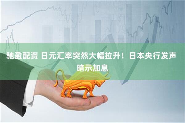 驰盈配资 日元汇率突然大幅拉升！日本央行发声 暗示加息