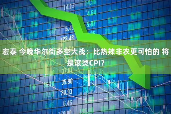 宏泰 今晚华尔街多空大战：比热辣非农更可怕的 将是滚烫CPI？