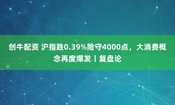 创牛配资 沪指跌0.39%险守4000点，大消费概念再度爆发丨复盘论