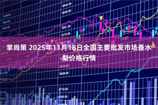 掌尚策 2025年11月18日全国主要批发市场香水梨价格行情
