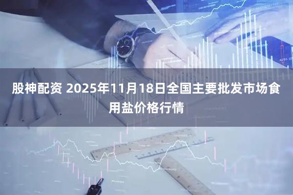股神配资 2025年11月18日全国主要批发市场食用盐价格行情