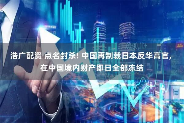 浩广配资 点名封杀! 中国再制裁日本反华高官, 在中国境内财产即日全部冻结