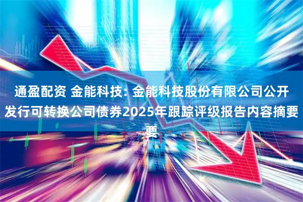 通盈配资 金能科技: 金能科技股份有限公司公开发行可转换公司债券2025年跟踪评级报告内容摘要