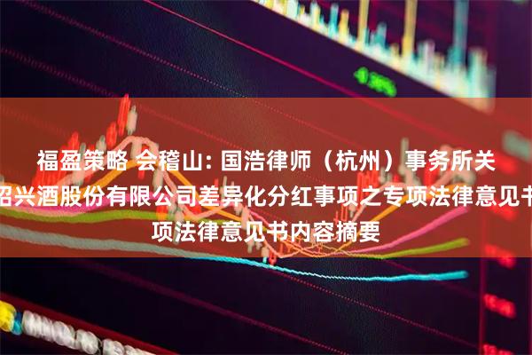 福盈策略 会稽山: 国浩律师（杭州）事务所关于会稽山绍兴酒股份有限公司差异化分红事项之专项法律意见书内容摘要