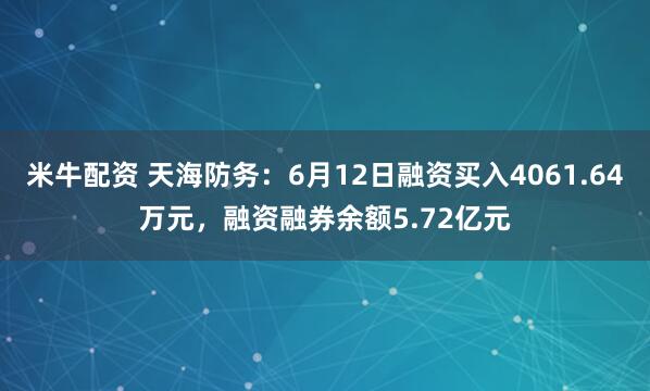 米牛配资 天海防务：6月12日融资买入4061.64万元，融资融券余额5.72亿元
