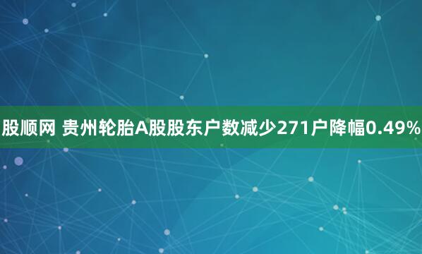 股顺网 贵州轮胎A股股东户数减少271户降幅0.49%