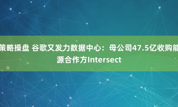 策略操盘 谷歌又发力数据中心：母公司47.5亿收购能源合作方Intersect