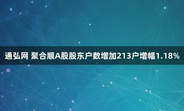 通弘网 聚合顺A股股东户数增加213户增幅1.18%