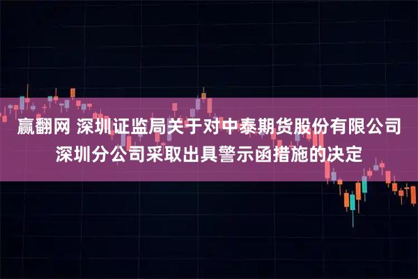 赢翻网 深圳证监局关于对中泰期货股份有限公司深圳分公司采取出具警示函措施的决定