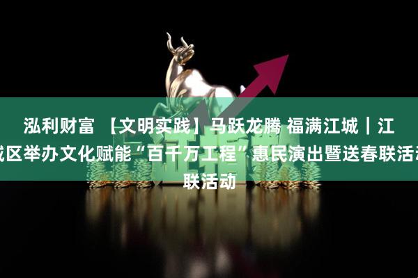 泓利财富 【文明实践】马跃龙腾 福满江城｜江城区举办文化赋能“百千万工程”惠民演出暨送春联活动