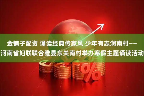 金铺子配资 诵读经典传家风 少年有志润南村——河南省妇联联合睢县东关南村举办寒假主题诵读活动