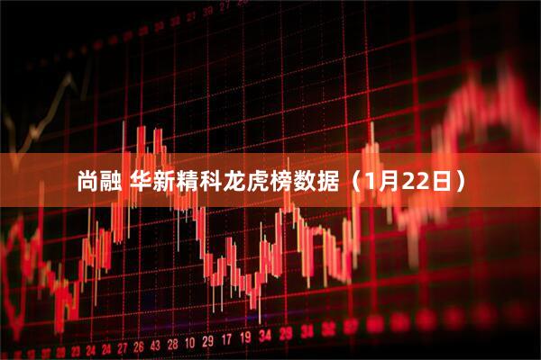 尚融 华新精科龙虎榜数据（1月22日）